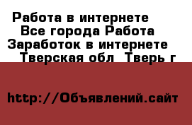   Работа в интернете!!! - Все города Работа » Заработок в интернете   . Тверская обл.,Тверь г.